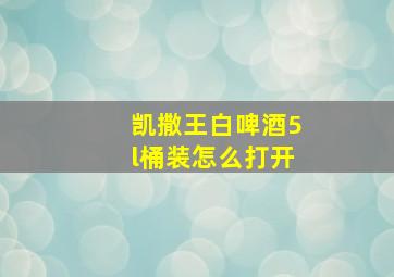 凯撒王白啤酒5l桶装怎么打开