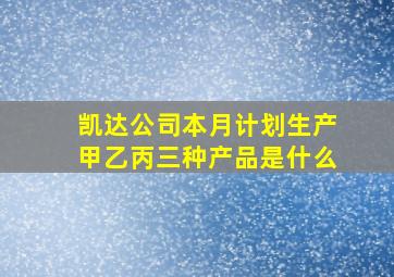 凯达公司本月计划生产甲乙丙三种产品是什么