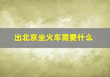 出北京坐火车需要什么