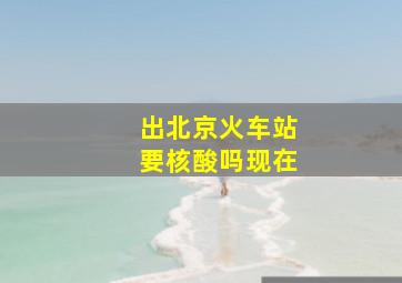 出北京火车站要核酸吗现在