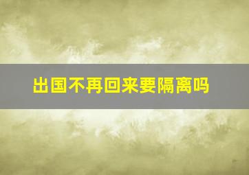 出国不再回来要隔离吗