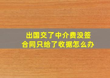 出国交了中介费没签合同只给了收据怎么办