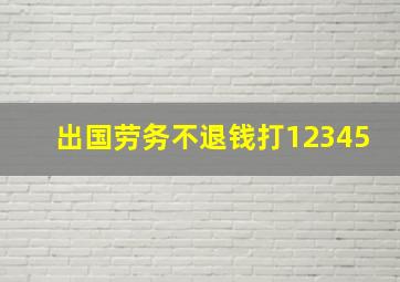 出国劳务不退钱打12345