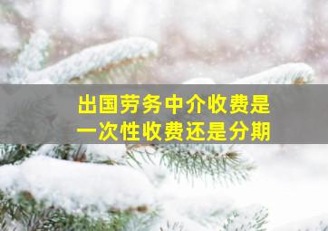 出国劳务中介收费是一次性收费还是分期