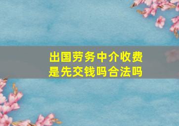 出国劳务中介收费是先交钱吗合法吗