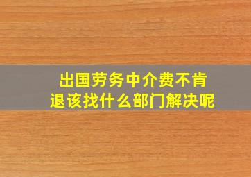 出国劳务中介费不肯退该找什么部门解决呢