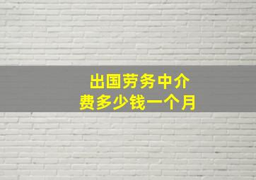 出国劳务中介费多少钱一个月