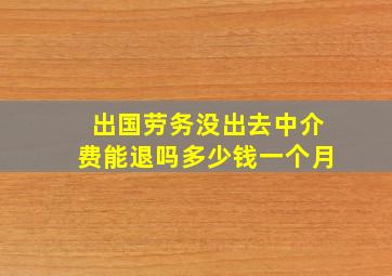 出国劳务没出去中介费能退吗多少钱一个月