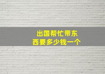 出国帮忙带东西要多少钱一个