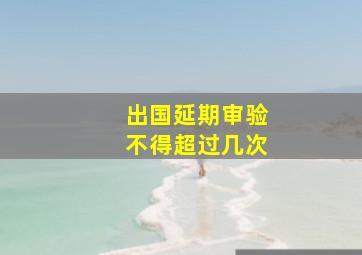 出国延期审验不得超过几次