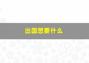 出国想要什么