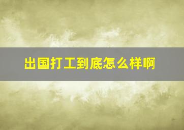 出国打工到底怎么样啊