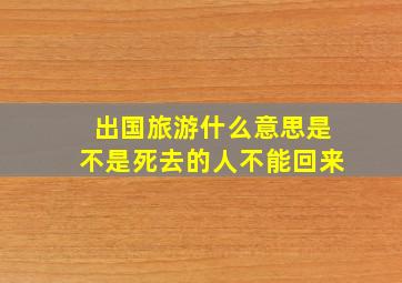 出国旅游什么意思是不是死去的人不能回来