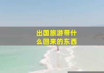 出国旅游带什么回来的东西