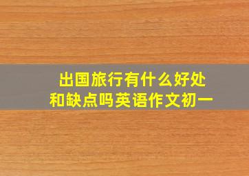 出国旅行有什么好处和缺点吗英语作文初一