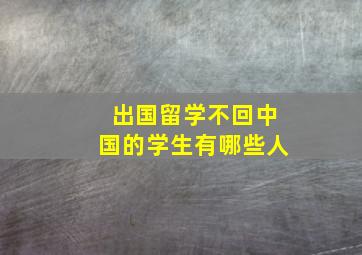 出国留学不回中国的学生有哪些人