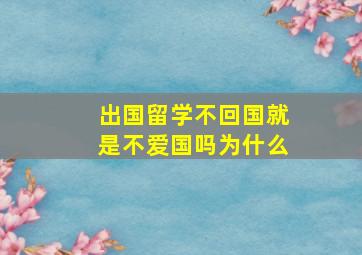 出国留学不回国就是不爱国吗为什么