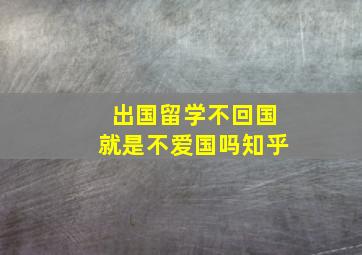 出国留学不回国就是不爱国吗知乎