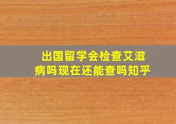 出国留学会检查艾滋病吗现在还能查吗知乎