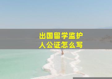 出国留学监护人公证怎么写