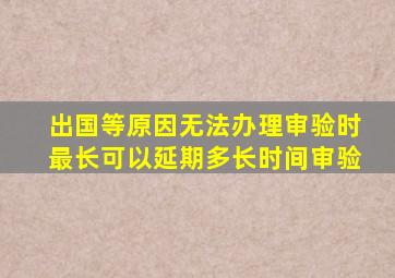 出国等原因无法办理审验时最长可以延期多长时间审验