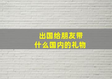 出国给朋友带什么国内的礼物