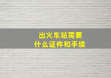 出火车站需要什么证件和手续