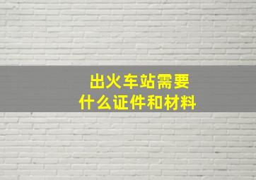 出火车站需要什么证件和材料