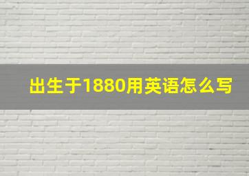 出生于1880用英语怎么写