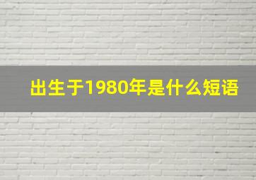 出生于1980年是什么短语