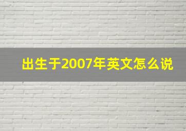 出生于2007年英文怎么说