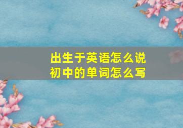 出生于英语怎么说初中的单词怎么写