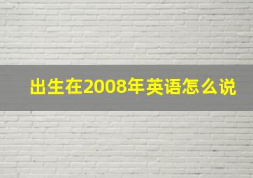 出生在2008年英语怎么说