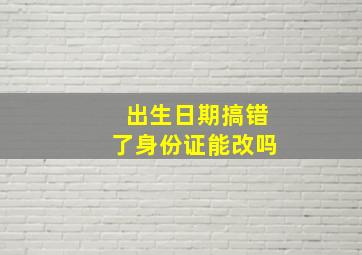 出生日期搞错了身份证能改吗