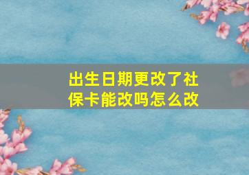 出生日期更改了社保卡能改吗怎么改