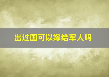 出过国可以嫁给军人吗