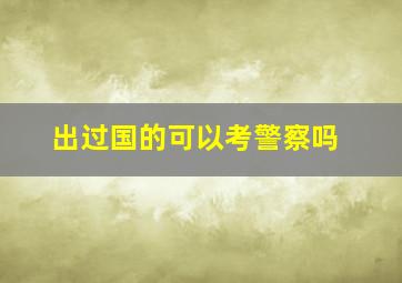 出过国的可以考警察吗