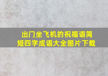 出门坐飞机的祝福语简短四字成语大全图片下载