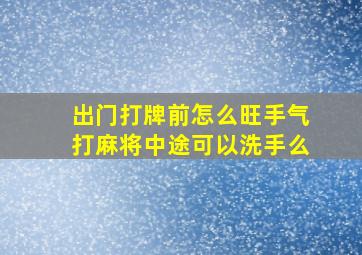 出门打牌前怎么旺手气打麻将中途可以洗手么