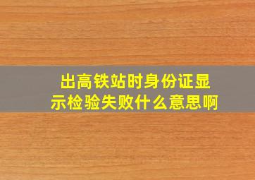 出高铁站时身份证显示检验失败什么意思啊