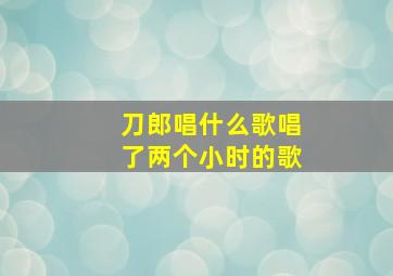 刀郎唱什么歌唱了两个小时的歌