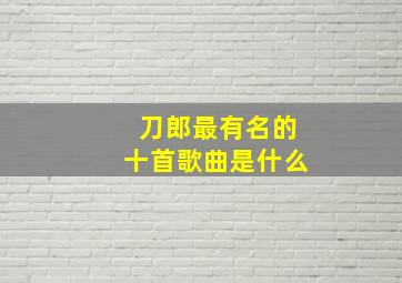 刀郎最有名的十首歌曲是什么