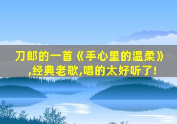 刀郎的一首《手心里的温柔》,经典老歌,唱的太好听了!