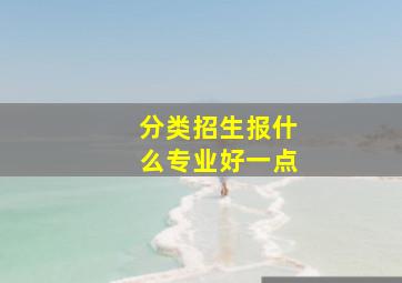 分类招生报什么专业好一点