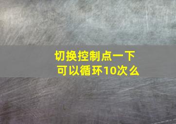 切换控制点一下可以循环10次么