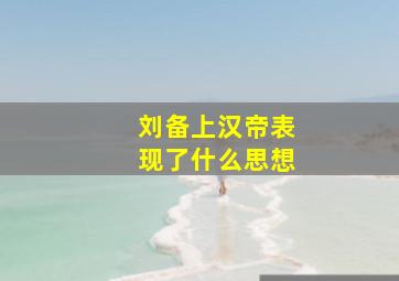 刘备上汉帝表现了什么思想