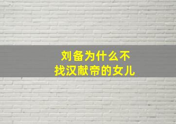 刘备为什么不找汉献帝的女儿