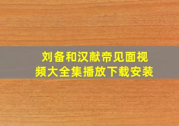 刘备和汉献帝见面视频大全集播放下载安装