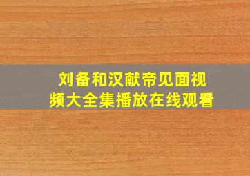 刘备和汉献帝见面视频大全集播放在线观看