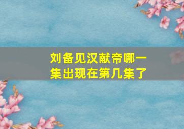 刘备见汉献帝哪一集出现在第几集了